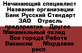 Начинающий специалист › Название организации ­ Банк Русский Стандарт, ЗАО › Отрасль предприятия ­ Другое › Минимальный оклад ­ 1 - Все города Работа » Вакансии   . Мордовия респ.